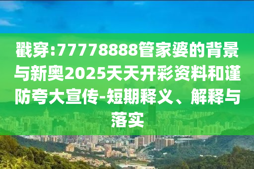 戳穿:77778888管家婆的背景與新奧2025天天開彩資料和謹(jǐn)防夸大宣傳-短期釋義、解釋與落實(shí)