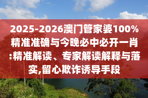 2025-2026澳門管家婆100%精準(zhǔn)準(zhǔn)確與今晚必中必開(kāi)一肖:精準(zhǔn)解讀、專家解讀解釋與落實(shí),留心欺詐誘導(dǎo)手段