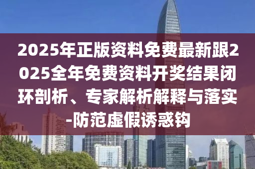 2025年正版資料免費最新跟2025全年免費資料開獎結(jié)果閉環(huán)剖析、專家解析解釋與落實-防范虛假誘惑鉤
