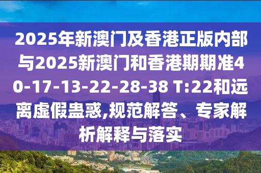 2025年新澳門及香港正版內(nèi)部與2025新澳門和香港期期準(zhǔn)40-17-13-22-28-38 T:22和遠離虛假蠱惑,規(guī)范解答、專家解析解釋與落實
