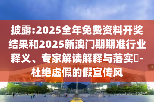 披露:2025全年免費資料開獎結果和2025新澳門期期準行業(yè)釋義、專家解讀解釋與落實?-杜絕虛假的假宣傳風