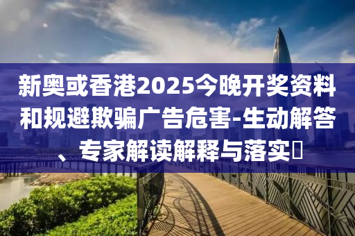 新奧或香港2025今晚開獎(jiǎng)資料和規(guī)避欺騙廣告危害-生動(dòng)解答、專家解讀解釋與落實(shí)?