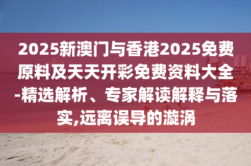 2025新澳門與香港2025免費(fèi)原料及天天開彩免費(fèi)資料大全-精選解析、專家解讀解釋與落實(shí),遠(yuǎn)離誤導(dǎo)的漩渦