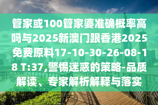 管家或100管家婆準(zhǔn)確概率高嗎與2025新澳門跟香港2025免費(fèi)原料17-10-30-26-08-18 T:37,警惕迷惑的策略-品質(zhì)解讀、專家解析解釋與落實(shí)