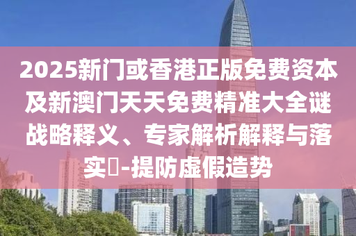 2025新門或香港正版免費(fèi)資本及新澳門天天免費(fèi)精準(zhǔn)大全謎戰(zhàn)略釋義、專家解析解釋與落實(shí)?-提防虛假造勢(shì)