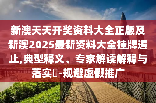 新澳天天開(kāi)獎(jiǎng)資料大全正版及新澳2025最新資料大全掛牌遏止,典型釋義、專(zhuān)家解讀解釋與落實(shí)?-規(guī)避虛假推廣