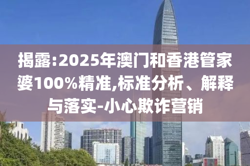揭露:2025年澳門和香港管家婆100%精準,標(biāo)準分析、解釋與落實-小心欺詐營銷
