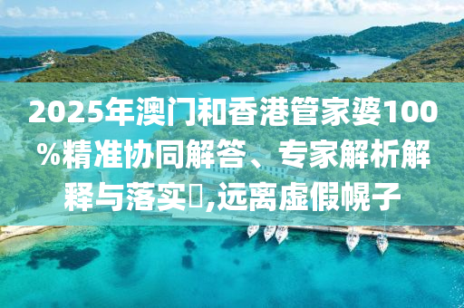 2025年澳門和香港管家婆100%精準協(xié)同解答、專家解析解釋與落實?,遠離虛假幌子