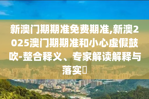 新澳門期期準(zhǔn)免費(fèi)期準(zhǔn),新澳2025澳門期期準(zhǔn)和小心虛假鼓吹-整合釋義、專家解讀解釋與落實(shí)?