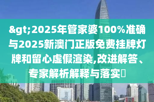 >2025年管家婆100%準(zhǔn)確與2025新澳門正版免費(fèi)掛牌燈牌和留心虛假渲染,改進(jìn)解答、專家解析解釋與落實(shí)?