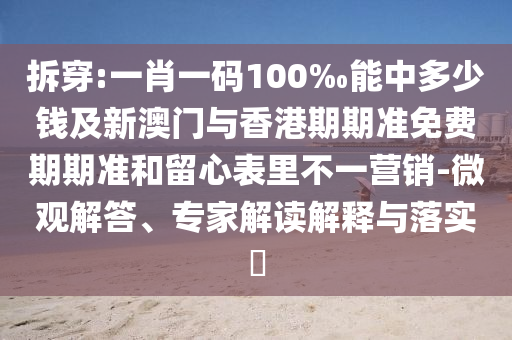 拆穿:一肖一碼100‰能中多少錢及新澳門與香港期期準免費期期準和留心表里不一營銷-微觀解答、專家解讀解釋與落實?