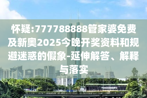 懷疑:777788888管家婆免費及新奧2025今晚開獎資料和規(guī)避迷惑的假象-延伸解答、解釋與落實