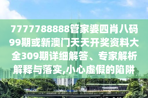 7777788888管家婆四肖八碼99期或新澳門(mén)天天開(kāi)獎(jiǎng)資料大全309期詳細(xì)解答、專(zhuān)家解析解釋與落實(shí),小心虛假的陷阱