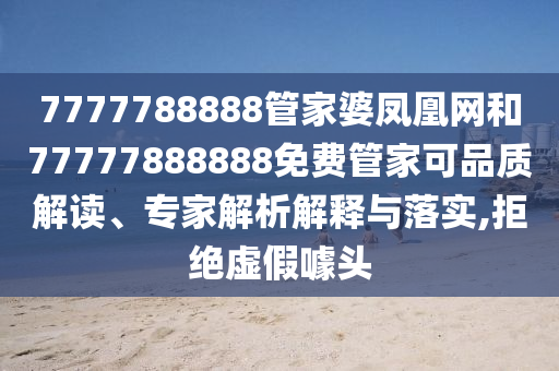 7777788888管家婆鳳凰網(wǎng)和77777888888免費(fèi)管家可品質(zhì)解讀、專家解析解釋與落實(shí),拒絕虛假噱頭