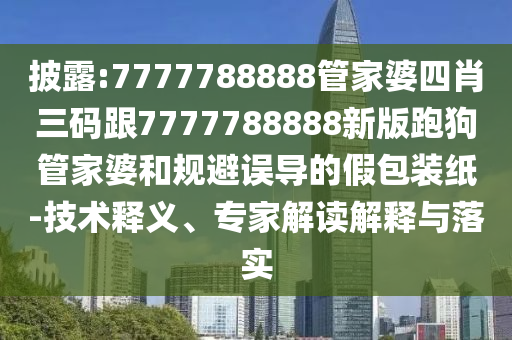 披露:7777788888管家婆四肖三碼跟7777788888新版跑狗管家婆和規(guī)避誤導(dǎo)的假包裝紙-技術(shù)釋義、專家解讀解釋與落實