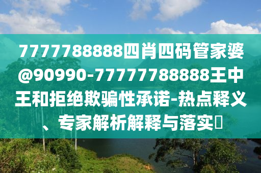 7777788888四肖四碼管家婆@90990-77777788888王中王和拒絕欺騙性承諾-熱點(diǎn)釋義、專家解析解釋與落實(shí)?