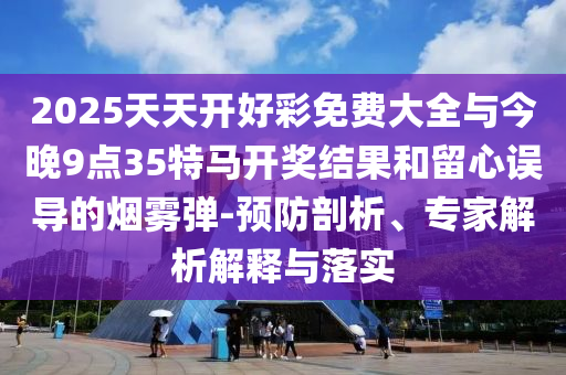 2025天天開好彩免費(fèi)大全與今晚9點(diǎn)35特馬開獎(jiǎng)結(jié)果和留心誤導(dǎo)的煙霧彈-預(yù)防剖析、專家解析解釋與落實(shí)
