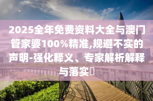 2025全年免費(fèi)資料大全與澳門管家婆100%精準(zhǔn),規(guī)避不實(shí)的聲明-強(qiáng)化釋義、專家解析解釋與落實(shí)?