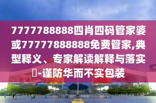7777788888四肖四碼管家婆或77777888888免費(fèi)管家,典型釋義、專家解讀解釋與落實(shí)?-謹(jǐn)防華而不實(shí)包裝