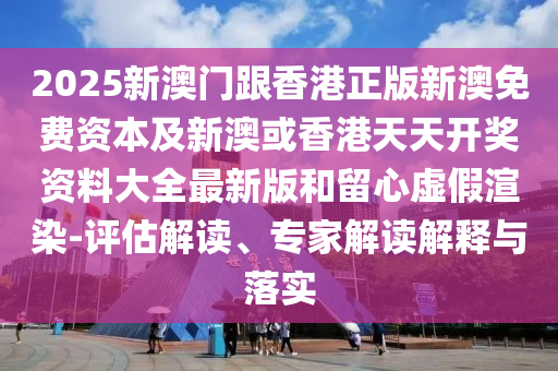 2025新澳門跟香港正版新澳免費資本及新澳或香港天天開獎資料大全最新版和留心虛假渲染-評估解讀、專家解讀解釋與落實