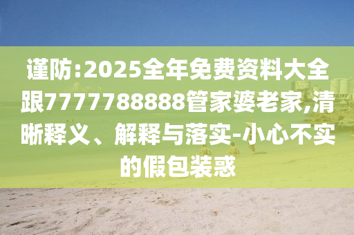 謹(jǐn)防:2025全年免費(fèi)資料大全跟7777788888管家婆老家,清晰釋義、解釋與落實(shí)-小心不實(shí)的假包裝惑