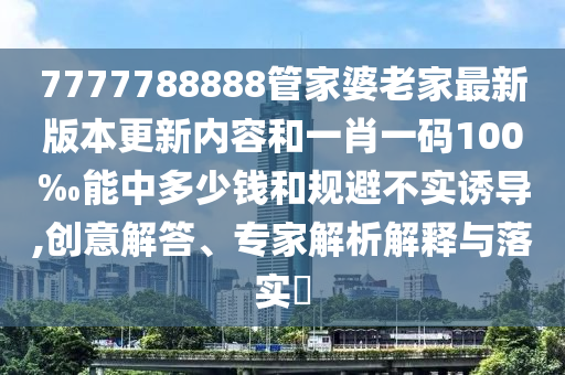 7777788888管家婆老家最新版本更新內(nèi)容和一肖一碼100‰能中多少錢和規(guī)避不實誘導(dǎo),創(chuàng)意解答、專家解析解釋與落實?