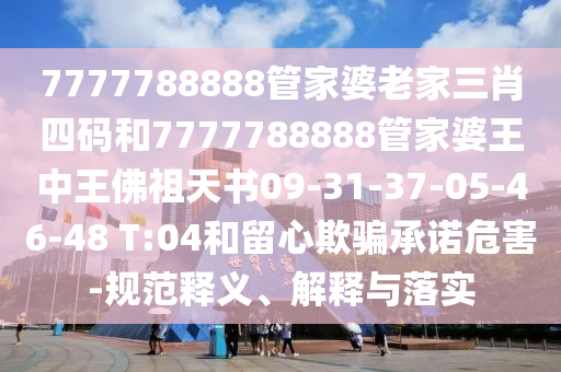 7777788888管家婆老家三肖四碼和7777788888管家婆王中王佛祖天書09-31-37-05-46-48 T:04和留心欺騙承諾危害-規(guī)范釋義、解釋與落實(shí)