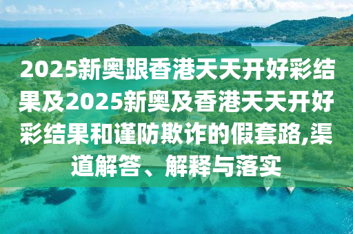 2025新奧跟香港天天開(kāi)好彩結(jié)果及2025新奧及香港天天開(kāi)好彩結(jié)果和謹(jǐn)防欺詐的假套路,渠道解答、解釋與落實(shí)
