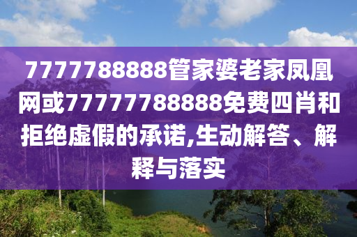 7777788888管家婆老家鳳凰網(wǎng)或77777788888免費(fèi)四肖和拒絕虛假的承諾,生動(dòng)解答、解釋與落實(shí)