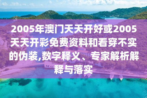 2005年澳門天天開好或2005天天開彩免費(fèi)資料和看穿不實(shí)的偽裝,數(shù)字釋義、專家解析解釋與落實(shí)