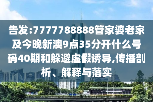 告發(fā):7777788888管家婆老家及今晚新澳9點(diǎn)35分開什么號(hào)碼40期和躲避虛假誘導(dǎo),傳播剖析、解釋與落實(shí)
