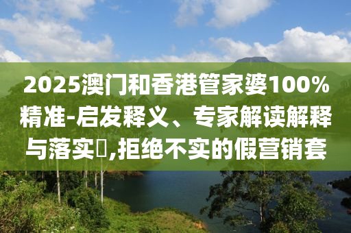 2025澳門和香港管家婆100%精準(zhǔn)-啟發(fā)釋義、專家解讀解釋與落實(shí)?,拒絕不實(shí)的假營(yíng)銷套