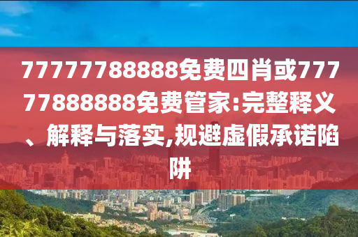 77777788888免費(fèi)四肖或77777888888免費(fèi)管家:完整釋義、解釋與落實(shí),規(guī)避虛假承諾陷阱