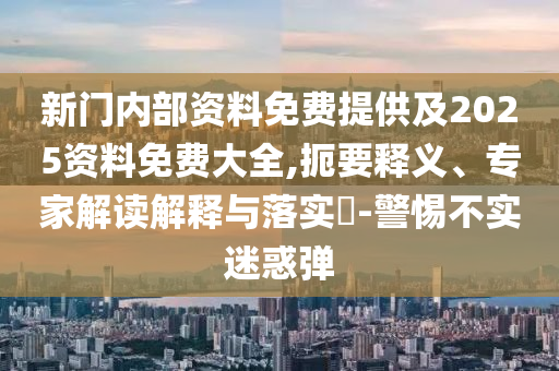 新門內(nèi)部資料免費提供及2025資料免費大全,扼要釋義、專家解讀解釋與落實?-警惕不實迷惑彈