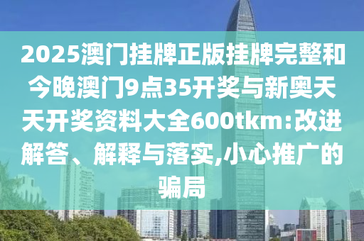 2025澳門掛牌正版掛牌完整和今晚澳門9點35開獎與新奧天天開獎資料大全600tkm:改進解答、解釋與落實,小心推廣的騙局