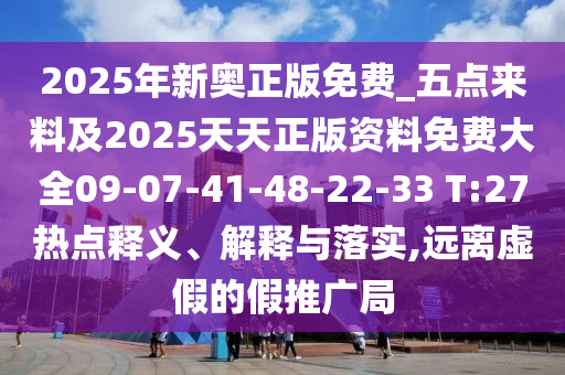 2025年新奧正版免費(fèi)_五點(diǎn)來料及2025天天正版資料免費(fèi)大全09-07-41-48-22-33 T:27熱點(diǎn)釋義、解釋與落實(shí),遠(yuǎn)離虛假的假推廣局