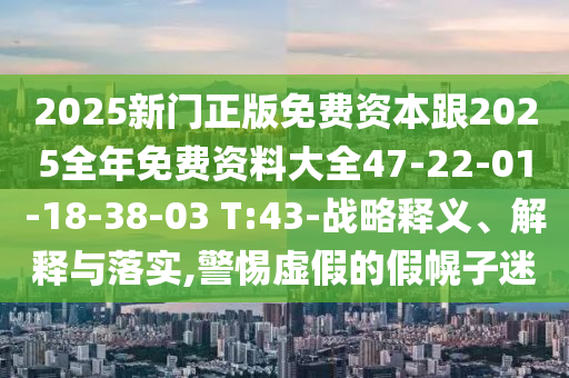 2025新門正版免費資本跟2025全年免費資料大全47-22-01-18-38-03 T:43-戰(zhàn)略釋義、解釋與落實,警惕虛假的假幌子迷