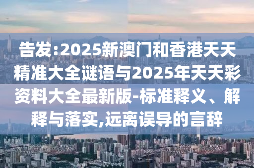 告發(fā):2025新澳門和香港天天精準大全謎語與2025年天天彩資料大全最新版-標準釋義、解釋與落實,遠離誤導(dǎo)的言辭