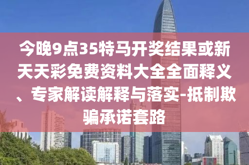 今晚9點(diǎn)35特馬開獎(jiǎng)結(jié)果或新天天彩免費(fèi)資料大全全面釋義、專家解讀解釋與落實(shí)-抵制欺騙承諾套路