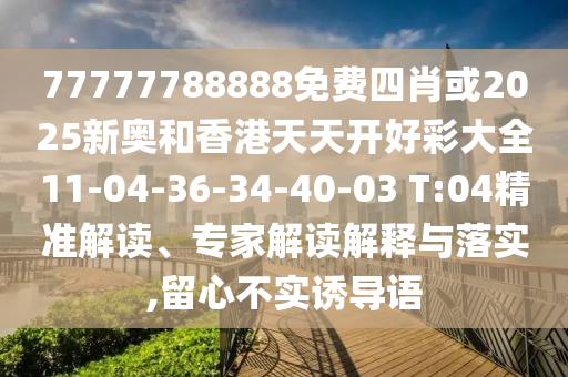 77777788888免費(fèi)四肖或2025新奧和香港天天開好彩大全11-04-36-34-40-03 T:04精準(zhǔn)解讀、專家解讀解釋與落實(shí),留心不實(shí)誘導(dǎo)語(yǔ)
