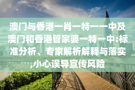 澳門與香港一肖一特一一中及澳門和香港管家婆一特一中:標(biāo)準(zhǔn)分析、專家解析解釋與落實(shí),小心誤導(dǎo)宣傳風(fēng)險(xiǎn)