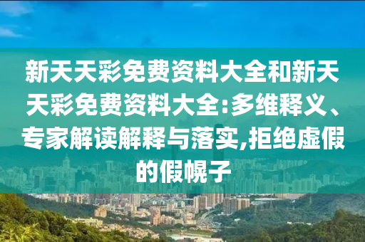 新天天彩免費資料大全和新天天彩免費資料大全:多維釋義、專家解讀解釋與落實,拒絕虛假的假幌子