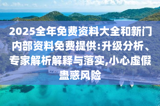 2025全年免費(fèi)資料大全和新門內(nèi)部資料免費(fèi)提供:升級(jí)分析、專家解析解釋與落實(shí),小心虛假蠱惑風(fēng)險(xiǎn)
