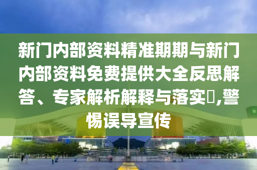 新門內(nèi)部資料精準(zhǔn)期期與新門內(nèi)部資料免費(fèi)提供大全反思解答、專家解析解釋與落實(shí)?,警惕誤導(dǎo)宣傳