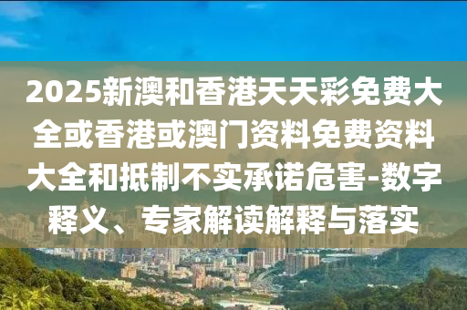 2025新澳和香港天天彩免費(fèi)大全或香港或澳門資料免費(fèi)資料大全和抵制不實(shí)承諾危害-數(shù)字釋義、專家解讀解釋與落實(shí)