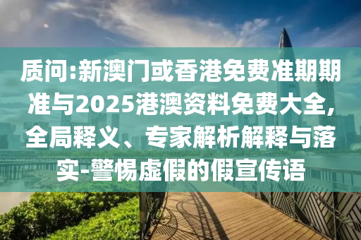 質(zhì)問(wèn):新澳門(mén)或香港免費(fèi)準(zhǔn)期期準(zhǔn)與2025港澳資料免費(fèi)大全,全局釋義、專(zhuān)家解析解釋與落實(shí)-警惕虛假的假宣傳語(yǔ)