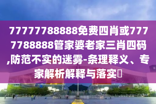 77777788888免費(fèi)四肖或7777788888管家婆老家三肖四碼,防范不實(shí)的迷霧-條理釋義、專家解析解釋與落實(shí)?