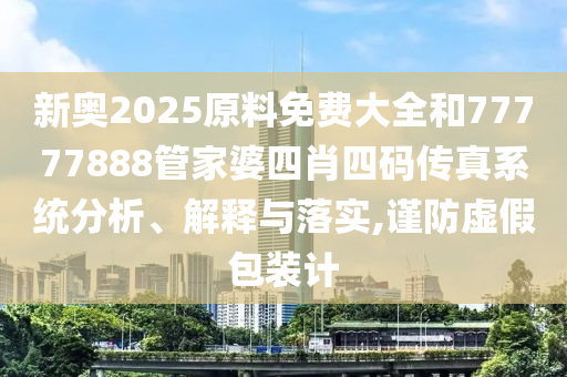 新奧2025原料免費(fèi)大全和77777888管家婆四肖四碼傳真系統(tǒng)分析、解釋與落實(shí),謹(jǐn)防虛假包裝計(jì)