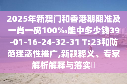 2025年新澳門和香港期期準(zhǔn)及一肖一碼100‰能中多少錢39-01-16-24-32-31 T:23和防范迷惑性推廣,新穎釋義、專家解析解釋與落實(shí)?
