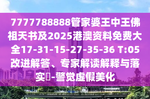 7777788888管家婆王中王佛祖天書及2025港澳資料免費(fèi)大全17-31-15-27-35-36 T:05改進(jìn)解答、專家解讀解釋與落實?-警覺虛假美化